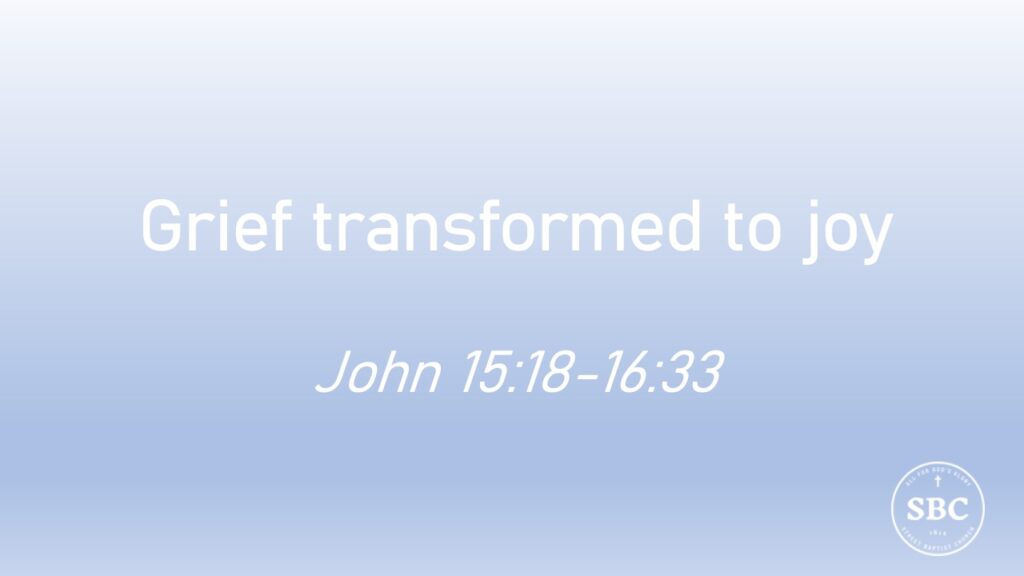 John 15:18-16:33 Grief transformed to joy